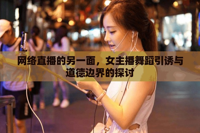 網(wǎng)絡(luò)直播的另一面，女主播舞蹈引誘與道德邊界的探討