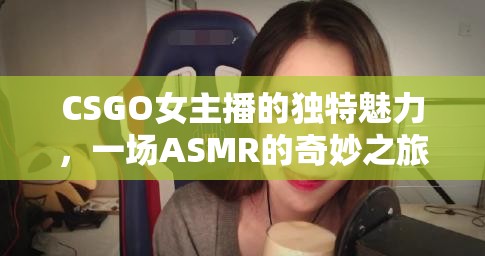 CSGO女主播的獨(dú)特魅力，一場(chǎng)ASMR的奇妙之旅
