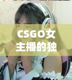 CSGO女主播的獨(dú)特魅力，一場(chǎng)ASMR的奇妙之旅
