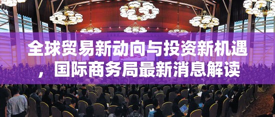 全球貿(mào)易新動(dòng)向與投資新機(jī)遇，國(guó)際商務(wù)局最新消息解讀