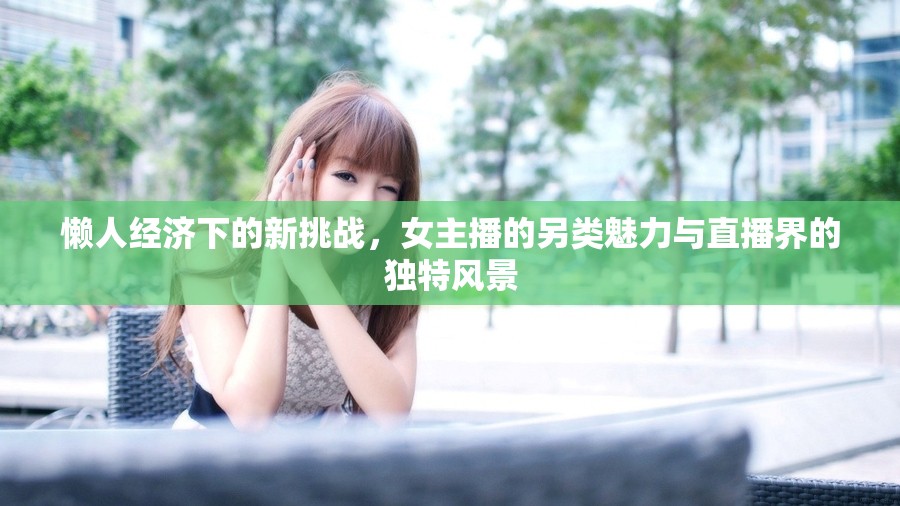 懶人經(jīng)濟下的新挑戰(zhàn)，女主播的另類魅力與直播界的獨特風(fēng)景
