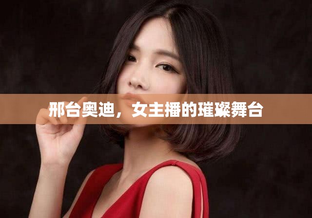 邢臺奧迪，女主播的璀璨舞臺