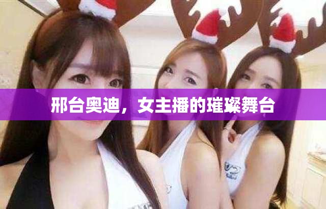 邢臺奧迪，女主播的璀璨舞臺