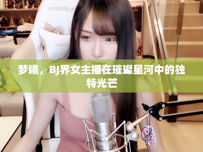 夢(mèng)曦，BJ界女主播在璀璨星河中的獨(dú)特光芒