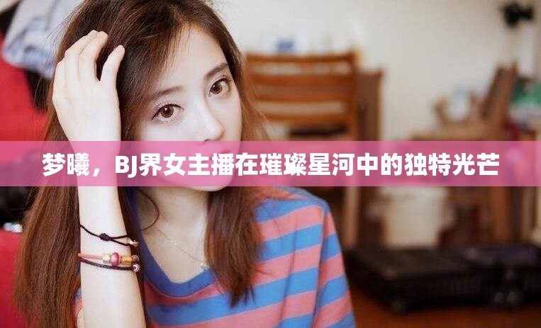 夢(mèng)曦，BJ界女主播在璀璨星河中的獨(dú)特光芒