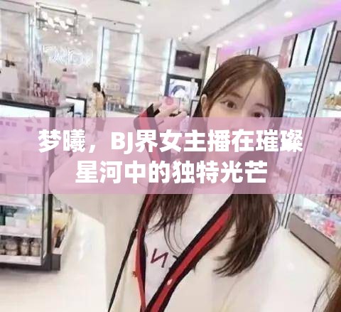 夢(mèng)曦，BJ界女主播在璀璨星河中的獨(dú)特光芒