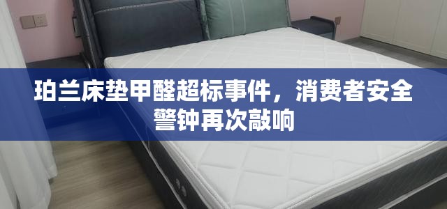 珀蘭床墊甲醛超標(biāo)事件，消費者安全警鐘再次敲響
