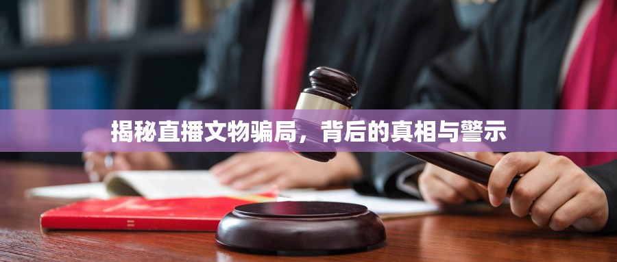 揭秘直播文物騙局，背后的真相與警示