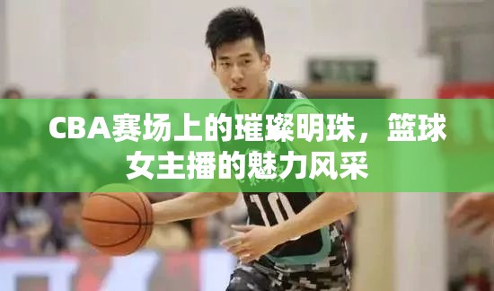 CBA賽場上的璀璨明珠，籃球女主播的魅力風采