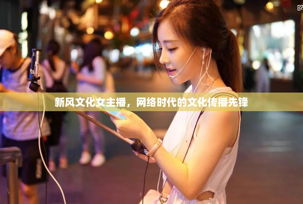 新風(fēng)文化女主播，網(wǎng)絡(luò)時代的文化傳播先鋒