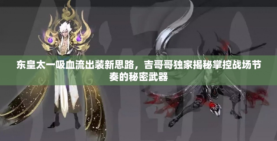 東皇太一吸血流出裝新思路，吉哥哥獨家揭秘掌控戰(zhàn)場節(jié)奏的秘密武器