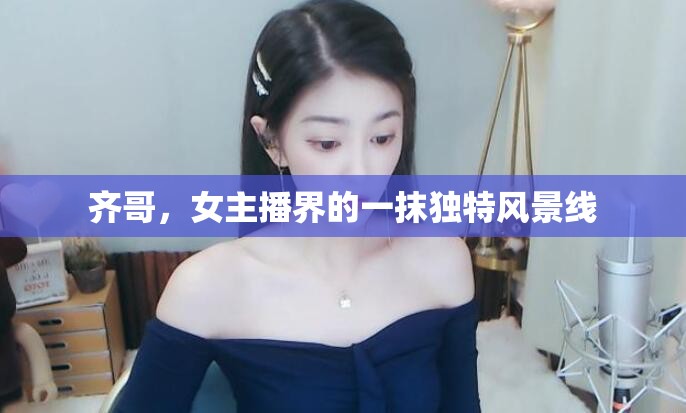 齊哥，女主播界的一抹獨特風(fēng)景線