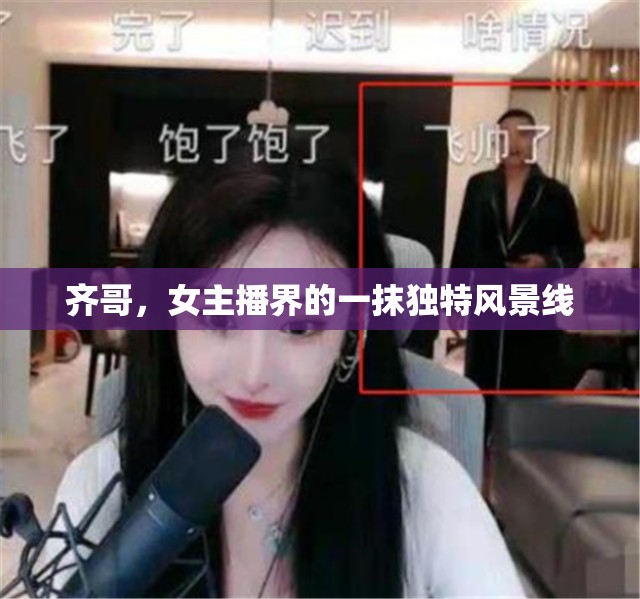 齊哥，女主播界的一抹獨特風(fēng)景線