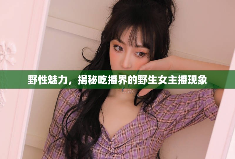 野性魅力，揭秘吃播界的野生女主播現(xiàn)象