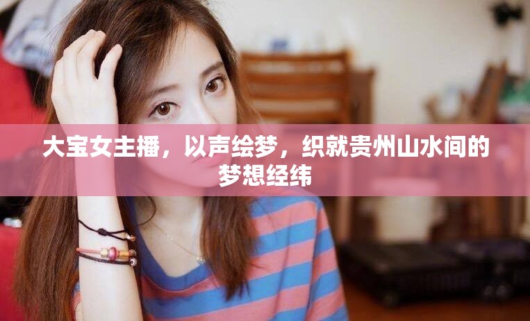 大寶女主播，以聲繪夢(mèng)，織就貴州山水間的夢(mèng)想經(jīng)緯
