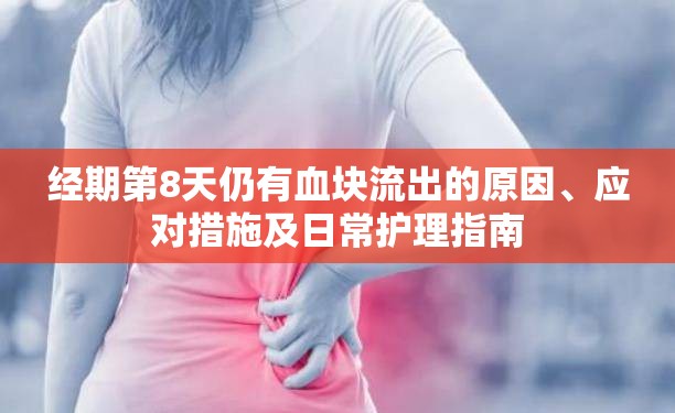 經(jīng)期第8天仍有血塊流出的原因、應(yīng)對措施及日常護理指南