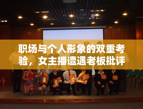 職場與個(gè)人形象的雙重考驗(yàn)，女主播遭遇老板批評