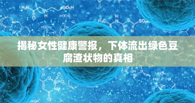 揭秘女性健康警報(bào)，下體流出綠色豆腐渣狀物的真相
