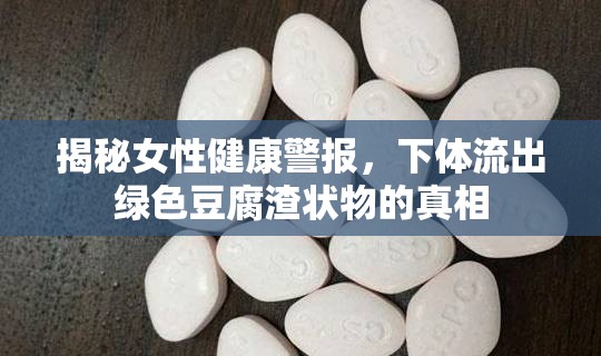 揭秘女性健康警報(bào)，下體流出綠色豆腐渣狀物的真相