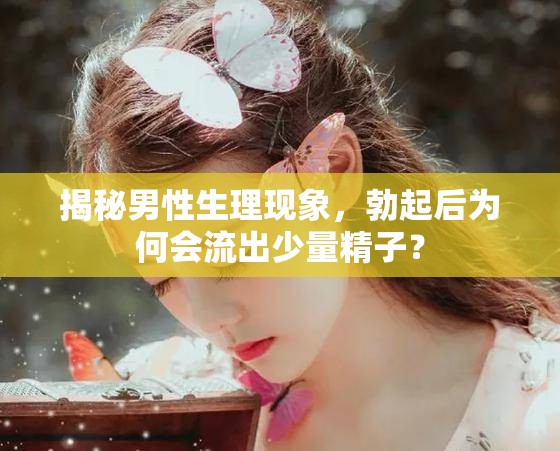 揭秘男性生理現(xiàn)象，勃起后為何會(huì)流出少量精子？