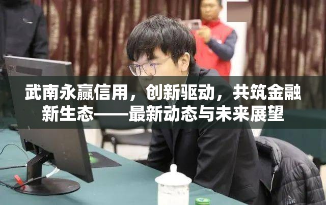 武南永贏信用，創(chuàng)新驅(qū)動(dòng)，共筑金融新生態(tài)——最新動(dòng)態(tài)與未來展望