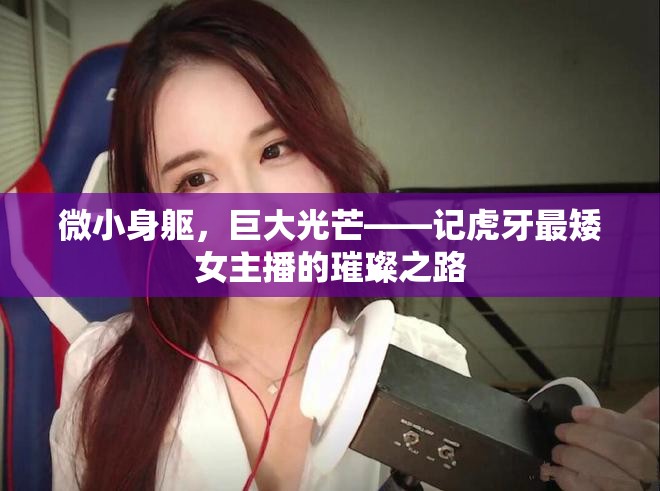 微小身軀，巨大光芒——記虎牙最矮女主播的璀璨之路
