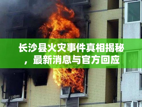 長(zhǎng)沙縣火災(zāi)事件真相揭秘，最新消息與官方回應(yīng)
