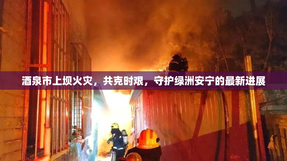 酒泉市上壩火災(zāi)，共克時(shí)艱，守護(hù)綠洲安寧的最新進(jìn)展