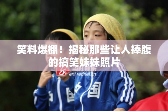 笑料爆棚！揭秘那些讓人捧腹的搞笑妹妹照片