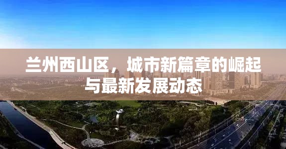 蘭州西山區(qū)，城市新篇章的崛起與最新發(fā)展動態(tài)