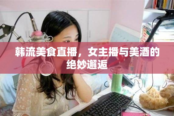 韓流美食直播，女主播與美酒的絕妙邂逅