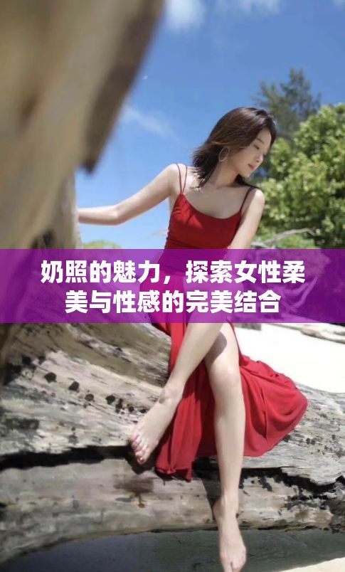 奶照的魅力，探索女性柔美與性感的完美結(jié)合