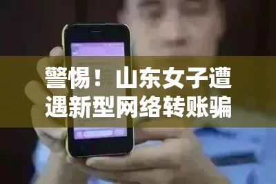 警惕！山東女子遭遇新型網(wǎng)絡(luò)轉(zhuǎn)賬騙局，揭秘網(wǎng)絡(luò)詐騙新面孔