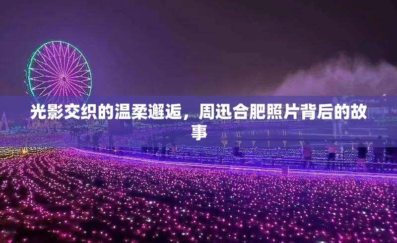 光影交織的溫柔邂逅，周迅合肥照片背后的故事