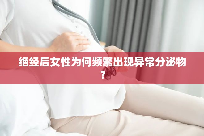 絕經(jīng)后女性為何頻繁出現(xiàn)異常分泌物？