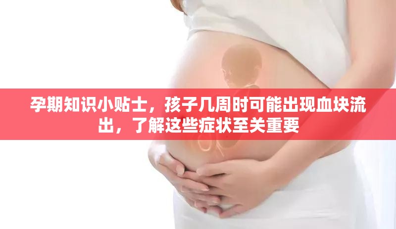 孕期知識(shí)小貼士，孩子幾周時(shí)可能出現(xiàn)血塊流出，了解這些癥狀至關(guān)重要
