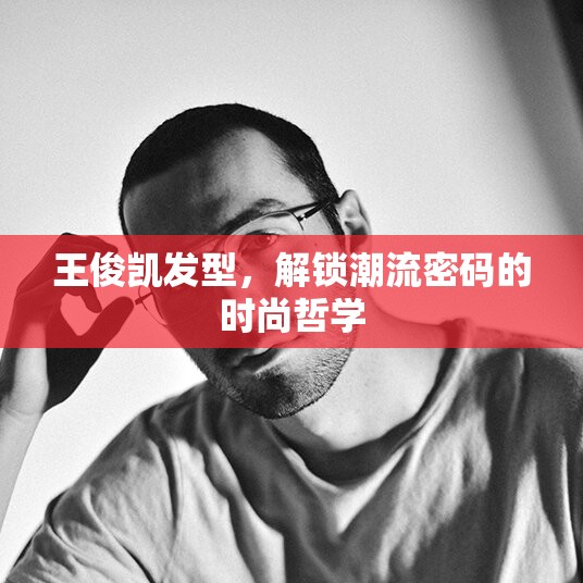 王俊凱發(fā)型，解鎖潮流密碼的時尚哲學