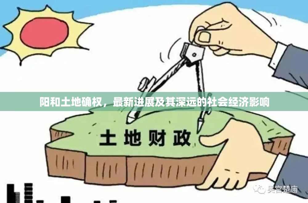 陽和土地確權，最新進展及其深遠的社會經(jīng)濟影響