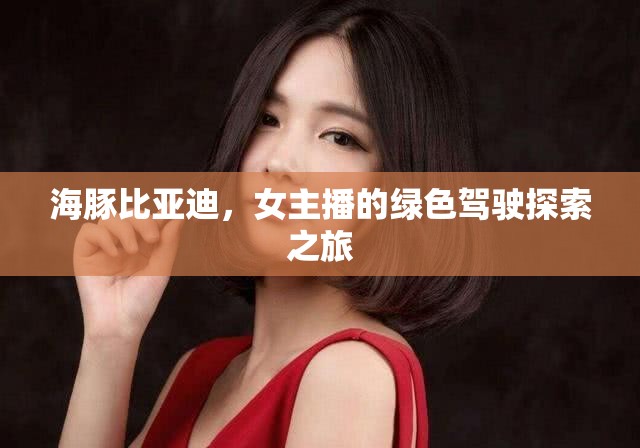 海豚比亞迪，女主播的綠色駕駛探索之旅