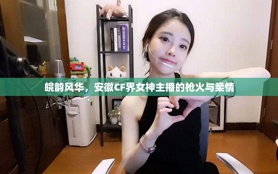 皖韻風華，安徽CF界女神主播的槍火與柔情