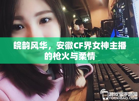 皖韻風華，安徽CF界女神主播的槍火與柔情