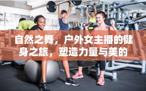 自然之舞，戶外女主播的健身之旅，塑造力量與美的旅程