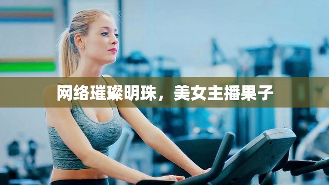 網(wǎng)絡(luò)璀璨明珠，美女主播果子