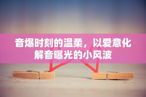 音爆時(shí)刻的溫柔，以愛意化解音曝光的小風(fēng)波