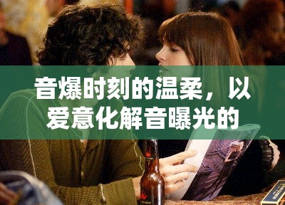 音爆時(shí)刻的溫柔，以愛意化解音曝光的小風(fēng)波