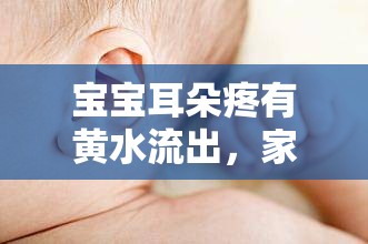 寶寶耳朵疼有黃水流出，家長(zhǎng)必知的護(hù)理與預(yù)防指南