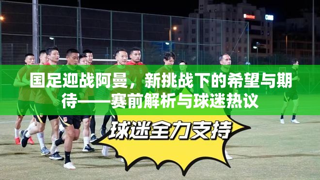 國足迎戰(zhàn)阿曼，新挑戰(zhàn)下的希望與期待——賽前解析與球迷熱議