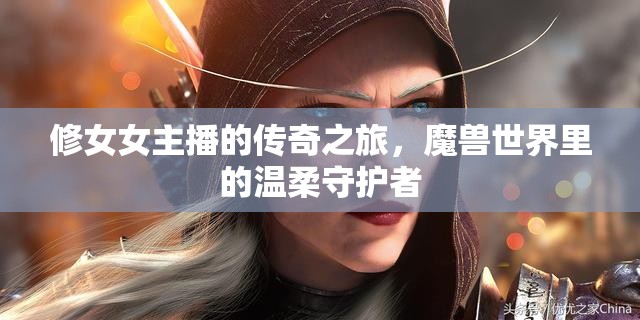 修女女主播的傳奇之旅，魔獸世界里的溫柔守護(hù)者