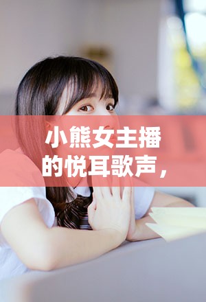 小熊女主播的悅耳歌聲，萌動心弦的旋律