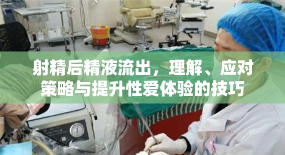 射精后精液流出，理解、應(yīng)對策略與提升性愛體驗的技巧